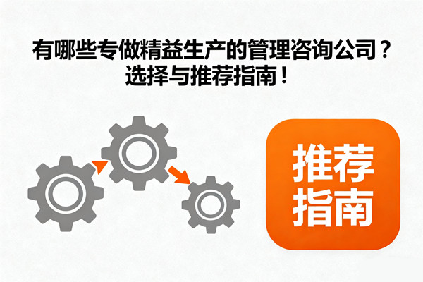 有哪些專做精益生產的管理咨詢公司?選擇與推薦指南! 精益生產:有哪些專做精益生產的管理咨詢公司?選擇與推薦指南!